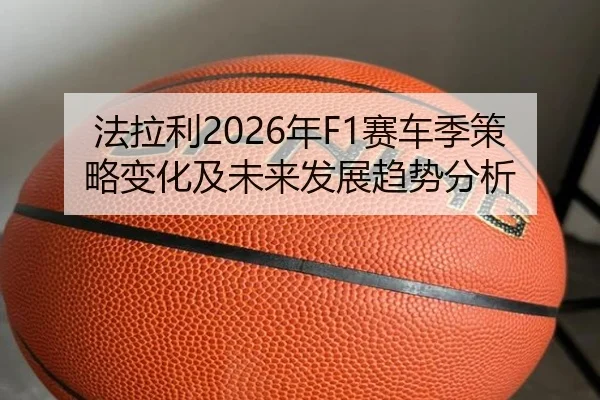法拉利2026年F1赛车季策略变化及未来发展趋势分析