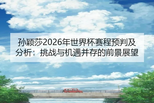 孙颖莎2026年世界杯赛程预判及分析：挑战与机遇并存的前景展望